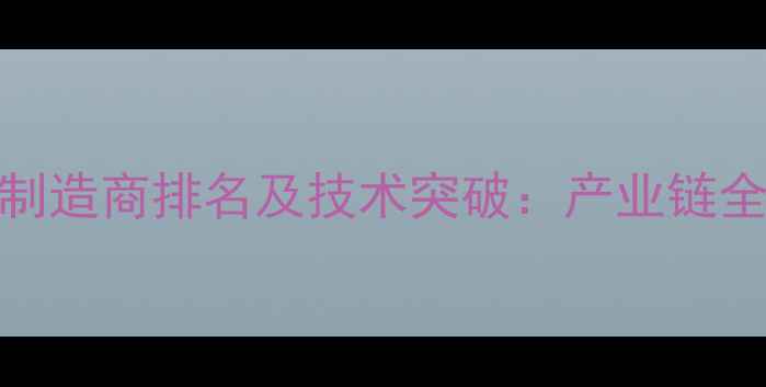 中国手机屏幕制造商排名及技术突破产业链全景与未来趋势