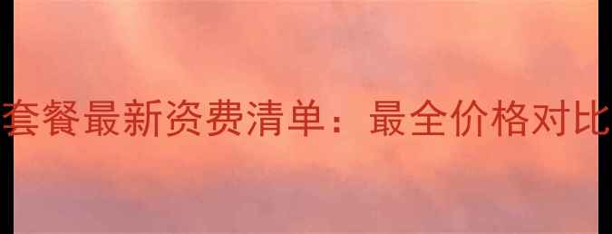 中国移动4G套餐最新资费清单最全价格对比与优惠活动