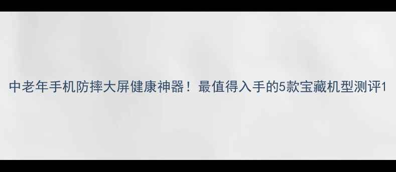 图片 中老年手机防摔大屏健康神器！最值得入手的5款宝藏机型测评1