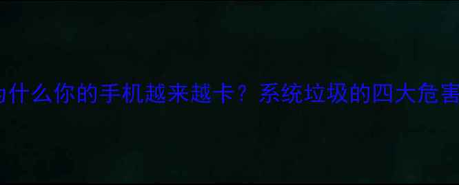 为什么你的手机越来越卡系统垃圾的四大危害