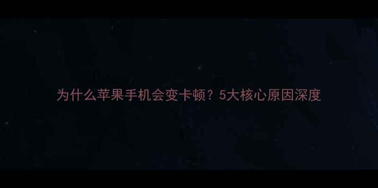 为什么苹果手机会变卡顿5大核心原因深度