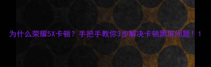 为什么荣耀5X卡顿手把手教你3步解决卡顿黑屏问题