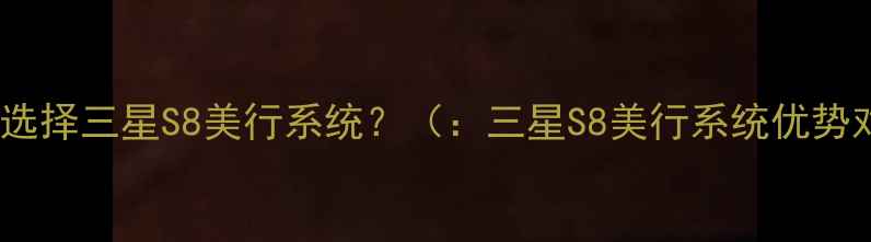 为什么选择三星S8美行系统三星S8美行系统优势对比
