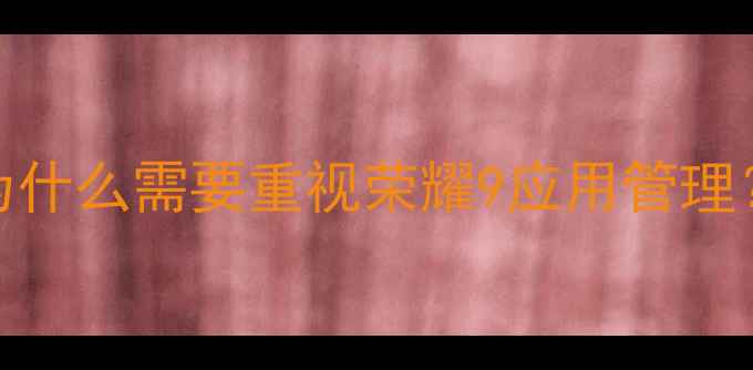 为什么需要重视荣耀9应用管理