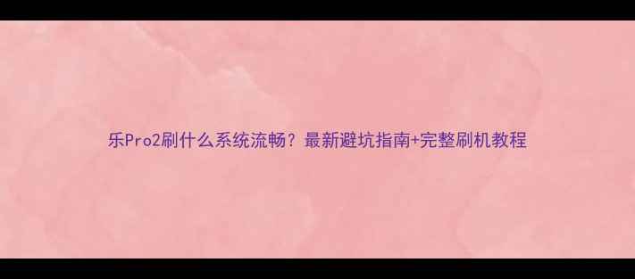 图片 乐Pro2刷什么系统流畅？最新避坑指南+完整刷机教程