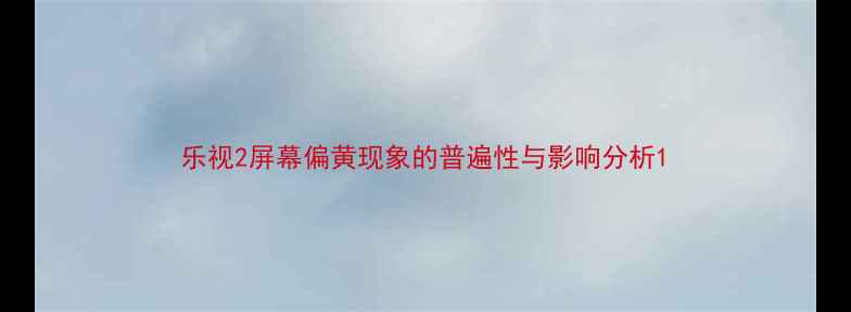 图片 乐视2屏幕偏黄现象的普遍性与影响分析1