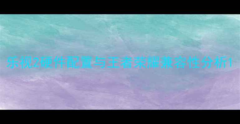 乐视2硬件配置与王者荣耀兼容性分析