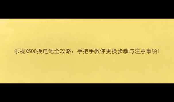 图片 乐视X500换电池全攻略：手把手教你更换步骤与注意事项1
