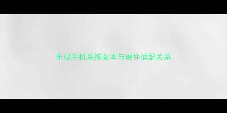 乐视手机系统版本与硬件适配关系