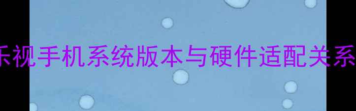 图片 乐视手机系统版本与硬件适配关系1