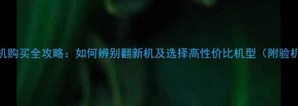 图片 二手手机购买全攻略：如何辨别翻新机及选择高性价比机型（附验机教程）
