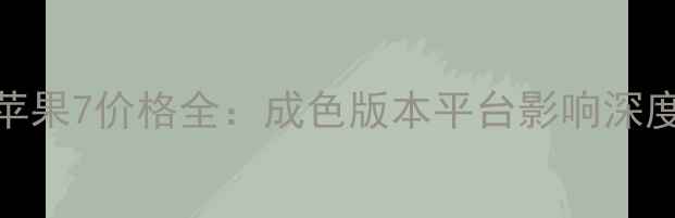 二手苹果7价格全成色版本平台影响深度测评
