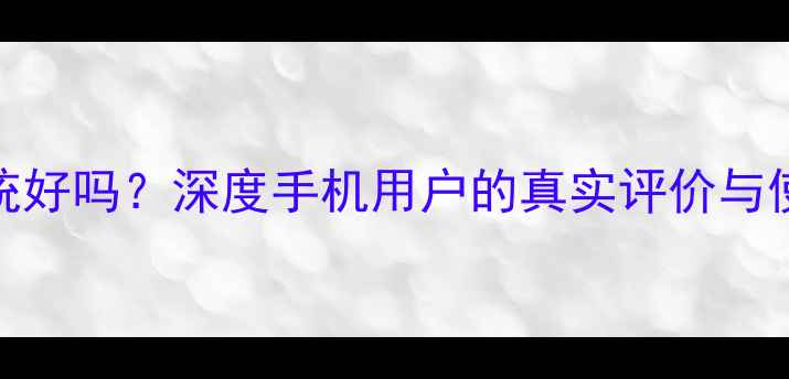 图片 云OS系统好吗？深度手机用户的真实评价与使用体验