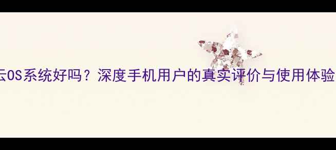 图片 云OS系统好吗？深度手机用户的真实评价与使用体验1