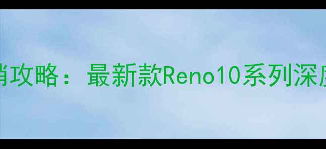 京东OPPO手机促销攻略最新款Reno10系列深度评测与购机指南