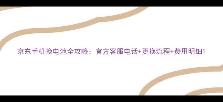京东手机换电池全攻略官方客服电话更换流程费用明细