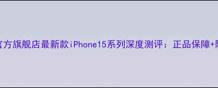 京东苹果官方旗舰店最新款iPhone15系列深度测评正品保障限时优惠全