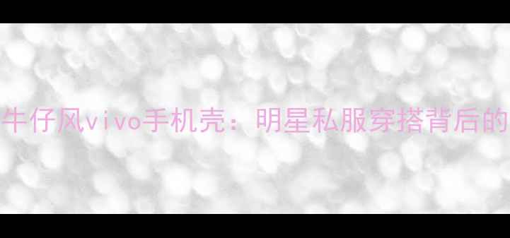 图片 倪妮同款牛仔风vivo手机壳：明星私服穿搭背后的科技美学