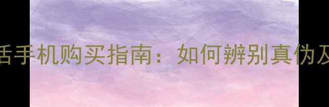 全新未激活手机购买指南如何辨别真伪及注意事项
