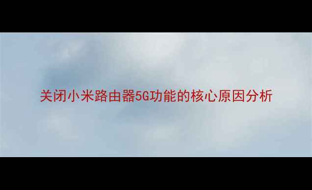 关闭小米路由器5G功能的核心原因分析