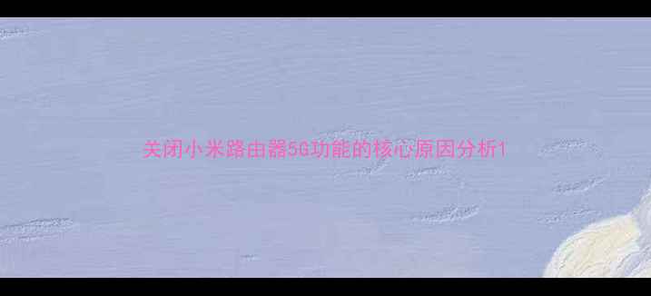 图片 关闭小米路由器5G功能的核心原因分析1