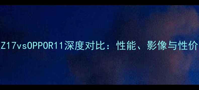 图片 努比亚Z17vsOPPOR11深度对比：性能、影像与性价比全面