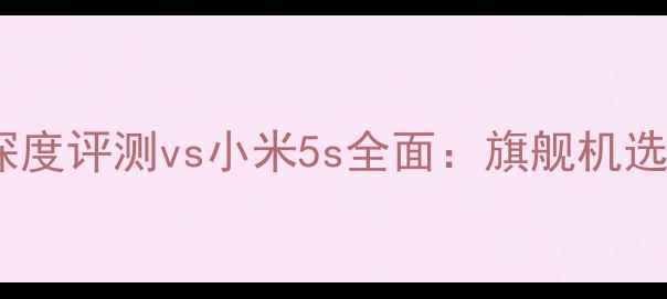 努比亚Z17深度评测vs小米5s全面旗舰机选购终极指南