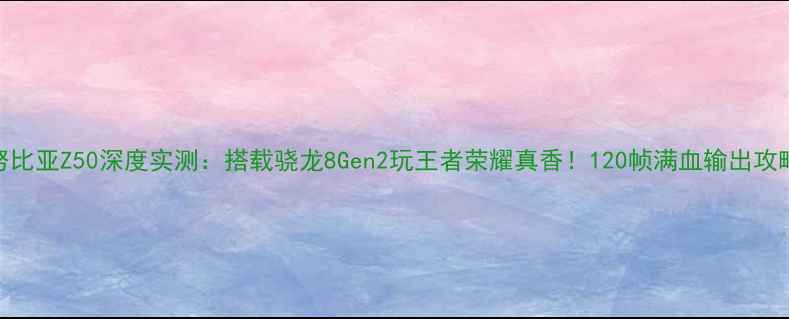 图片 努比亚Z50深度实测：搭载骁龙8Gen2玩王者荣耀真香！120帧满血输出攻略
