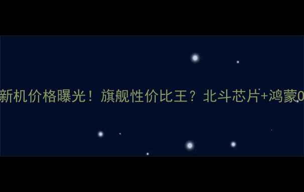 北斗华为新机价格曝光旗舰性价比王北斗芯片鸿蒙OS深度测评