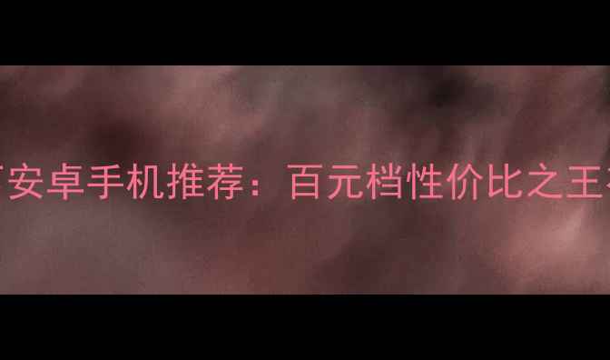 图片 千元以下安卓手机推荐：百元档性价比之王有哪些？