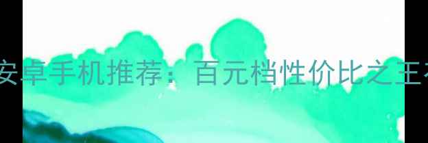 千元以下安卓手机推荐百元档性价比之王有哪些