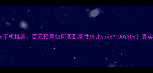 千元档vivo手机推荐百元预算如何买到高性价比vivoY100Y30s真实体验测评