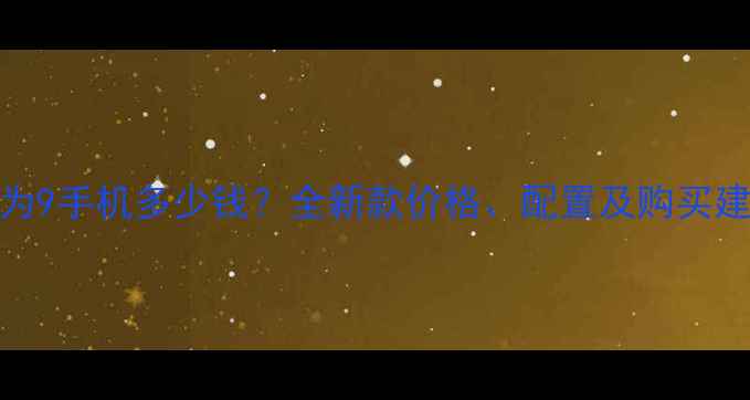 华为9手机多少钱全新款价格配置及购买建议