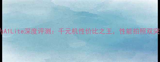 华为A1Lite深度评测千元机性价比之王性能拍照双突破