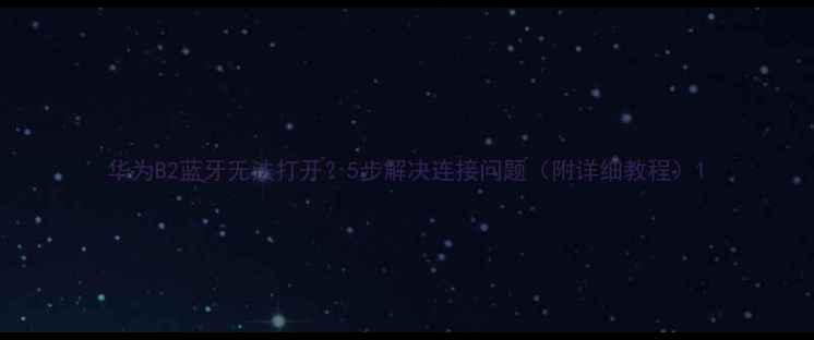华为B2蓝牙无法打开5步解决连接问题附详细教程