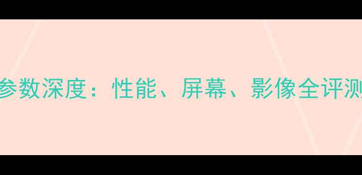 华为G9Plus参数深度性能屏幕影像全评测与选购指南
