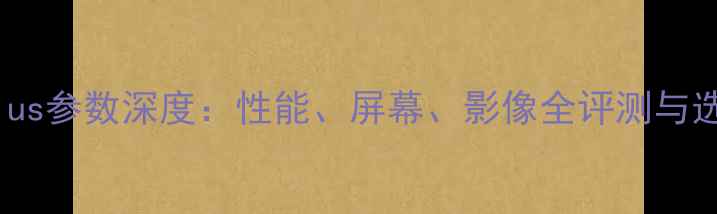 图片 华为G9Plus参数深度：性能、屏幕、影像全评测与选购指南1