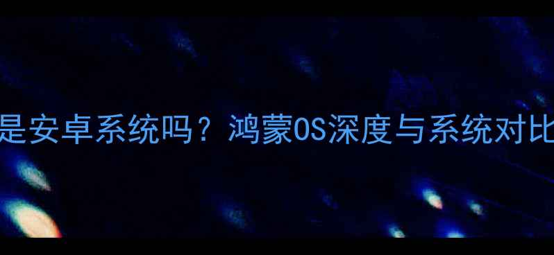 华为G9是安卓系统吗鸿蒙OS深度与系统对比全指南