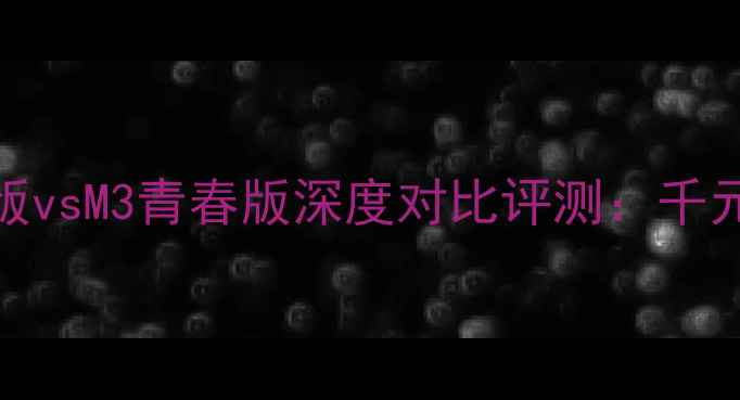 图片 华为M2青春版vsM3青春版深度对比评测：千元机选购指南
