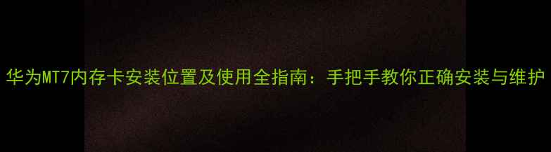 图片 华为MT7内存卡安装位置及使用全指南：手把手教你正确安装与维护