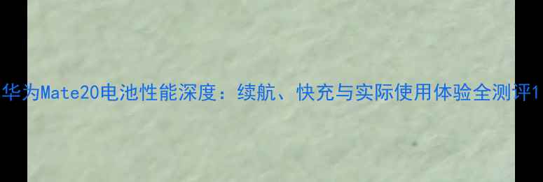 图片 华为Mate20电池性能深度：续航、快充与实际使用体验全测评1