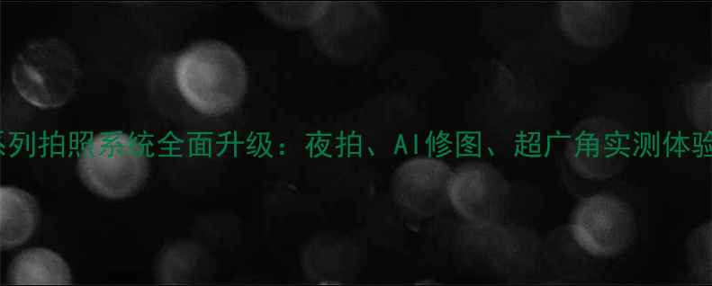 华为Mate30系列拍照系统全面升级夜拍AI修图超广角实测体验与选购指南