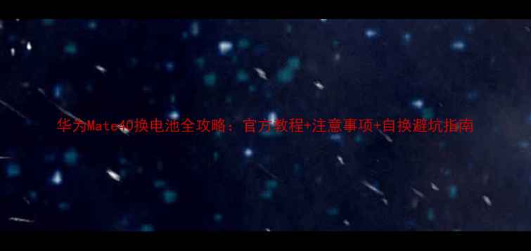 图片 华为Mate40换电池全攻略：官方教程+注意事项+自换避坑指南