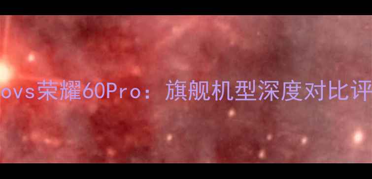 华为Mate50Provs荣耀60Pro旗舰机型深度对比评测与选购指南