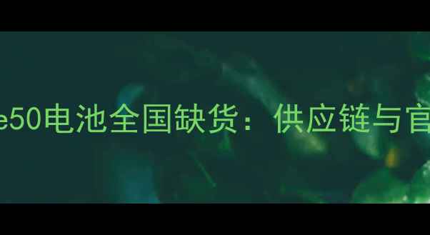 华为Mate50电池全国缺货供应链与官方回应