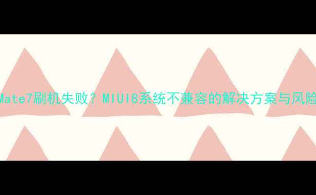 华为Mate7刷机失败MIUI8系统不兼容的解决方案与风险提示