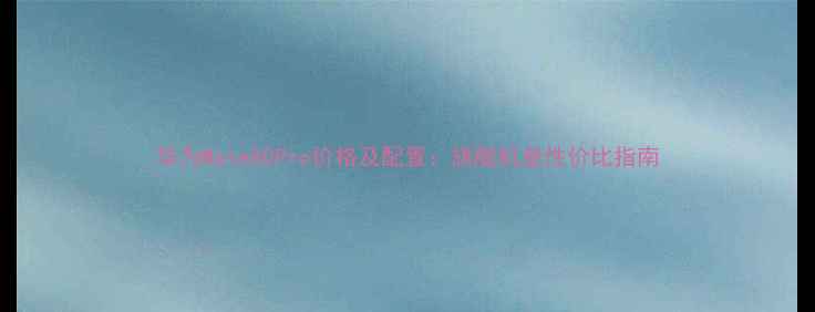 华为Mate80Pro价格及配置旗舰机皇性价比指南