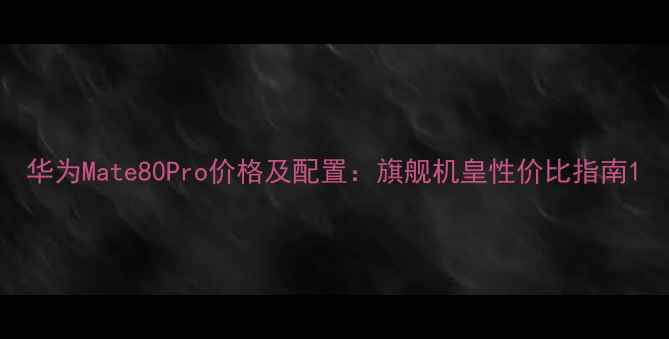 图片 华为Mate80Pro价格及配置：旗舰机皇性价比指南1