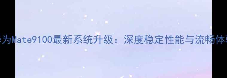 图片 华为Mate9100最新系统升级：深度稳定性能与流畅体验