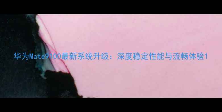 华为Mate9100最新系统升级深度稳定性能与流畅体验